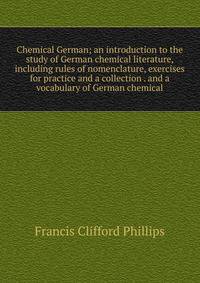 Chemical German; an introduction to the study of German chemical literature, including rules of nomenclature, exercises for practice and a collection . and a vocabulary of German chemical