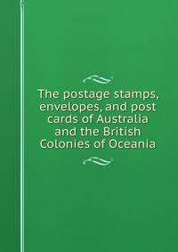 The postage stamps, envelopes, and post cards of Australia and the British Colonies of Oceania