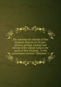 The subantarctic islands of New Zealand. Reports on the geo-physics, geology, zoology and botany of the islands lying to the south of New Zealand, . in the government steamer "Hinemoa" (