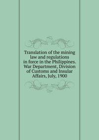 Translation of the mining law and regulations in force in the Philippines. War Department, Division of Customs and Insular Affairs, July, 1900