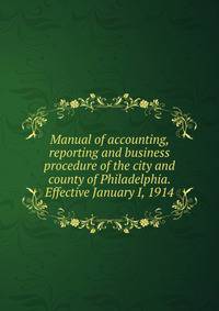 Manual of accounting, reporting and business procedure of the city and county of Philadelphia. Effective January I, 1914