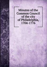 Minutes of the Common Council of the city of Philadelphia, 1704-1776