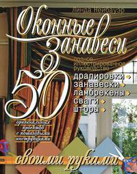Оконные занавеси. 50 оригинальных проектов с пошаговыми инструкциями. Полное иллюстрированное руководство