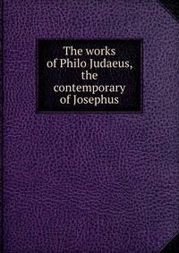 The works of Philo Judaeus, the contemporary of Josephus
