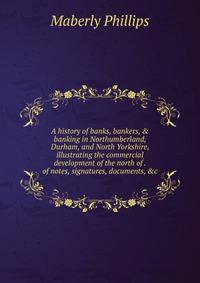 A history of banks, bankers, &amp; banking in Northumberland, Durham, and North Yorkshire, illustrating the commercial development of the north of . of notes, signatures, documents, &amp;c