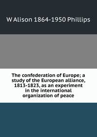 The confederation of Europe; a study of the European alliance, 1813-1823, as an experiment in the international organization of peace