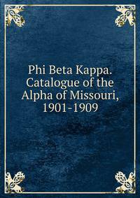 Phi Beta Kappa. Catalogue of the Alpha of Missouri, 1901-1909