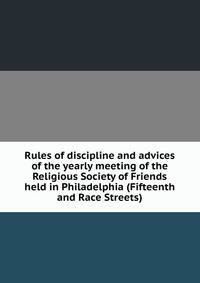 Rules of discipline and advices of the yearly meeting of the Religious Society of Friends held in Philadelphia (Fifteenth and Race Streets)