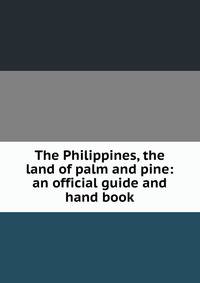 The Philippines, the land of palm and pine: an official guide and hand book