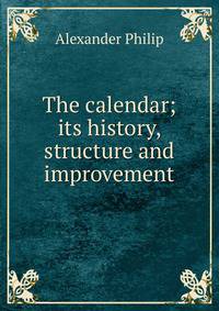 The calendar; its history, structure and improvement