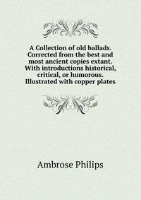 A Collection of old ballads. Corrected from the best and most ancient copies extant. With introductions historical, critical, or humorous. Illustrated with copper plates