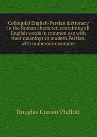 Colloquial English-Persian dictionary in the Roman character, containing all English words in common use with their meanings in modern Persian, with numerous examples