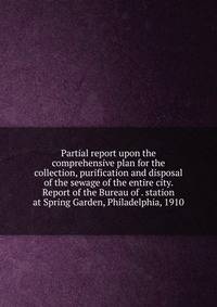Partial report upon the comprehensive plan for the collection, purification and disposal of the sewage of the entire city. Report of the Bureau of . station at Spring Garden, Philadelphia, 1910