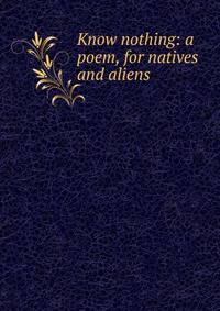 Know nothing: a poem, for natives and aliens