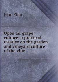 Open air grape culture; a practical treatise on the garden and vineyard culture of the vine