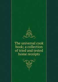 The universal cook book; a collection of tried and tested home receipts