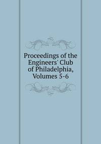 Proceedings of the Engineers' Club of Philadelphia, Volumes 5-6