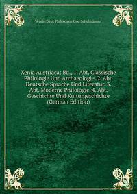Xenia Austriaca: Bd., 1. Abt. Classische Philologie Und Archaeologie. 2. Abt. Deutsche Sprache Und Literatur. 3. Abt. Moderne Philologie. 4. Abt. Geschichte Und Kulturgeschichte (German Edition)