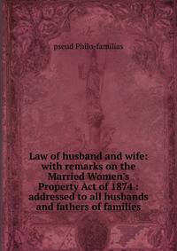 Law of husband and wife: with remarks on the Married Women's Property Act of 1874 : addressed to all husbands and fathers of families