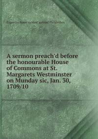 A sermon preach'd before the honourable House of Commons at St. Margarets Westminster on Munday sic, Jan. 30, 1709/10 .