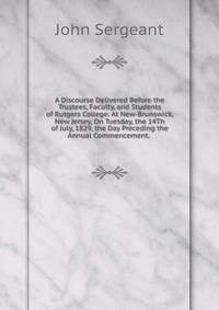 A Discourse Delivered Before the Trustees, Faculty, and Students of Rutgers College: At New-Brunswick, New Jersey, On Tuesday, the 14Th of July, 1829, the Day Preceding the Annual Commencement. .