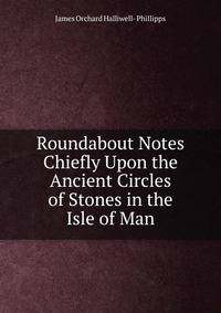 Roundabout Notes Chiefly Upon the Ancient Circles of Stones in the Isle of Man