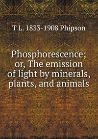 Phosphorescence; or, The emission of light by minerals, plants, and animals