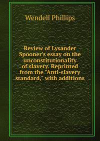 Review of Lysander Spooner's essay on the unconstitutionality of slavery. Reprinted from the "Anti-slavery standard," with additions