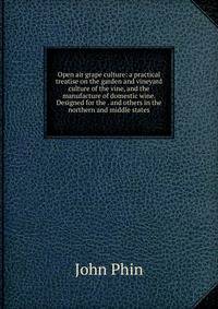 Open air grape culture: a practical treatise on the garden and vineyard culture of the vine, and the manufacture of domestic wine. Designed for the . and others in the northern and middle states