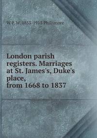 London parish registers. Marriages at St. James's, Duke's place, from 1668 to 1837