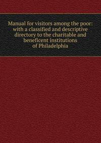 Manual for visitors among the poor: with a classified and descriptive directory to the charitable and beneficent institutions of Philadelphia