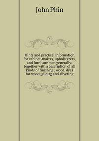 Hints and practical information for cabinet-makers, upholsterers, and furniture men generally: together with a description of all kinds of finishing . wood, dyes for wood, gilding and silvering