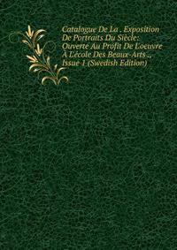 Catalogue De La . Exposition De Portraits Du Si?cle: Ouverte Au Profit De L'oeuvre ? L'?cole Des Beaux-Arts ., Issue 1 (Swedish Edition)