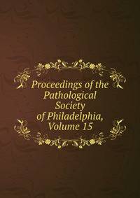 Proceedings of the Pathological Society of Philadelphia, Volume 15