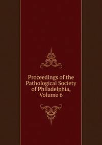 Proceedings of the Pathological Society of Philadelphia, Volume 6
