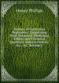 History of Cultivated Vegetables: Comprising Their Botanical, Medicinal, Edible, and Chemical Qualities; Natural History; &amp;c., &amp;c, Volume 1