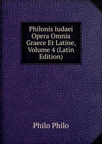 Philonis Iudaei Opera Omnia Graece Et Latine, Volume 4 (Latin Edition)