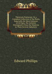 Theatrum Poetarum: Or a Compleat Collection of the Poets, Especially the Most Eminent, of All Ages. the Antients Distinguish't from the Moderns in Their Several Alphabets