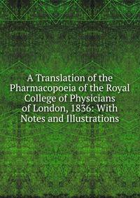 A Translation of the Pharmacopoeia of the Royal College of Physicians of London, 1836: With Notes and Illustrations
