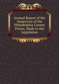 Annual Report of the Inspectors of the Philadelphia County Prison, Made to the Legislature