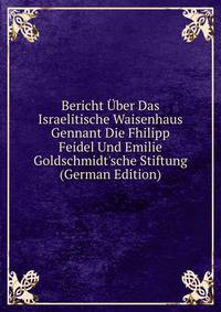 Bericht ?ber Das Israelitische Waisenhaus Gennant Die Fhilipp Feidel Und Emilie Goldschmidt'sche Stiftung (German Edition)