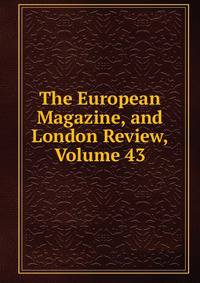 The European Magazine, and London Review, Volume 43