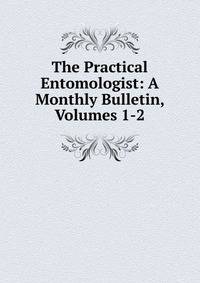 The Practical Entomologist: A Monthly Bulletin, Volumes 1-2