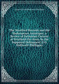 The Stratford Records and the Shakespeare Autotypes, a Review of Delusions Current at Stratford-On-Avon, by the Supposed Delinquent (J.O. Halliwell-Phillipps).