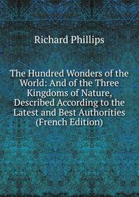 The Hundred Wonders of the World: And of the Three Kingdoms of Nature, Described According to the Latest and Best Authorities (French Edition)