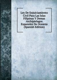 Ley De Enjuiciamiento Civil Para Las Islas Filipinas Y Demas Archipielagos Espanoles De Oceania (Spanish Edition)