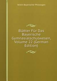 Blatter Fur Das Bayerische Gymnasialschulwesen, Volume 22 (German Edition)
