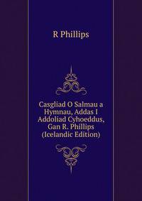 Casgliad O Salmau a Hymnau, Addas I Addoliad Cyhoeddus, Gan R. Phillips (Icelandic Edition)