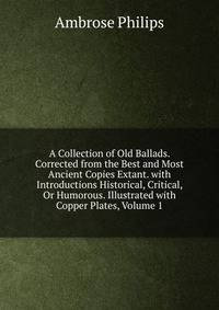 A Collection of Old Ballads. Corrected from the Best and Most Ancient Copies Extant. with Introductions Historical, Critical, Or Humorous. Illustrated with Copper Plates, Volume 1