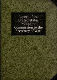 Report of the United States Philippine Commission to the Secretary of War .